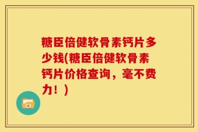 糖臣倍健软骨素钙片多少钱(糖臣倍健软骨素钙片价格查询，毫不费力！)
