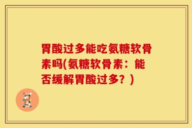 胃酸过多能吃氨糖软骨素吗(氨糖软骨素：能否缓解胃酸过多？)