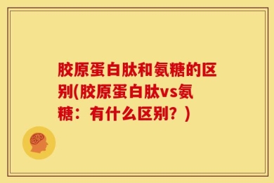 胶原蛋白肽和氨糖的区别(胶原蛋白肽vs氨糖：有什么区别？)