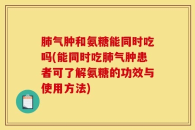 肺气肿和氨糖能同时吃吗(能同时吃肺气肿患者可了解氨糖的功效与使用方法)