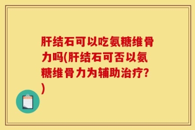 肝结石可以吃氨糖维骨力吗(肝结石可否以氨糖维骨力为辅助治疗？)