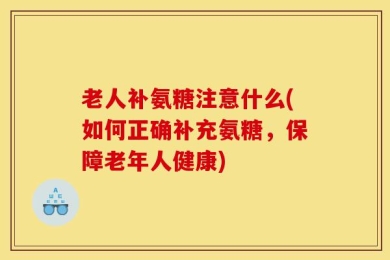 老人补氨糖注意什么(如何正确补充氨糖，保障老年人健康)