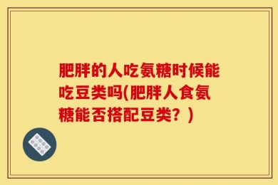 肥胖的人吃氨糖时候能吃豆类吗(肥胖人食氨糖能否搭配豆类？)