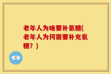 老年人为啥要补氨糖(老年人为何需要补充氨糖？)