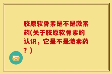 胶原软骨素是不是激素药(关于胶原软骨素的认识，它是不是激素药？)