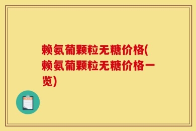 赖氨葡颗粒无糖价格(赖氨葡颗粒无糖价格一览)