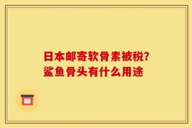 日本邮寄软骨素被税？鲨鱼骨头有什么用途