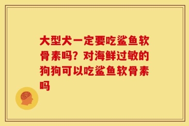 大型犬一定要吃鲨鱼软骨素吗？对海鲜过敏的狗狗可以吃鲨鱼软骨素吗