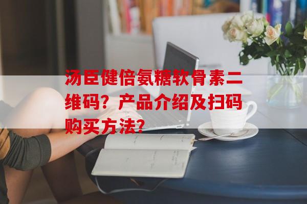 汤臣健倍氨糖软骨素二维码?产品介绍及扫码购买方法? 汤臣健倍氨糖软骨素二维码?产品介绍及扫码购买方法?