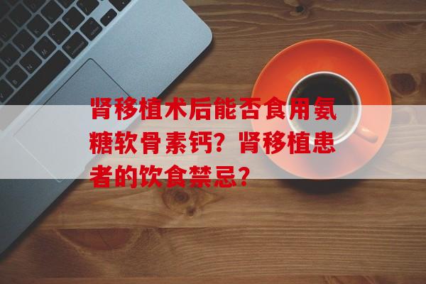 移植术后能否食用氨糖软骨素钙?移植患者的饮食禁忌? 移植术后能否食用氨糖软骨素钙?移植患者的饮食禁忌?
