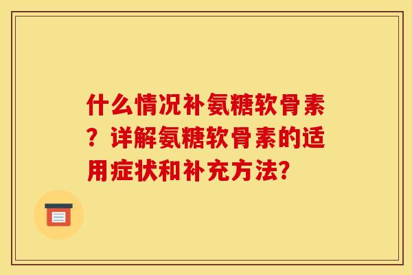 什么情况补氨糖软骨素?详解氨糖软骨素的适用症状和补充方法? 什么情况补氨糖软骨素?详解氨糖软骨素的适用症状和补充方法?