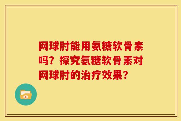 网球肘能用氨糖软骨素吗？探究氨糖软骨素对网球肘的效果？