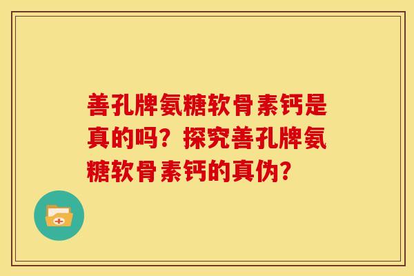 善孔牌氨糖软骨素钙是真的吗?探究善孔牌氨糖软骨素钙的真伪? 善孔牌氨糖软骨素钙是真的吗?探究善孔牌氨糖软骨素钙的真伪?