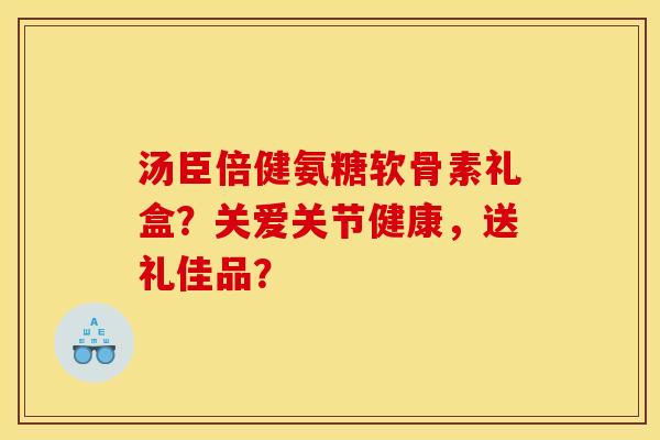 汤臣倍健氨糖软骨素礼盒?关爱关节健康,送礼佳品? 汤臣倍健氨糖软骨素礼盒?关爱关节健康,送礼佳品?