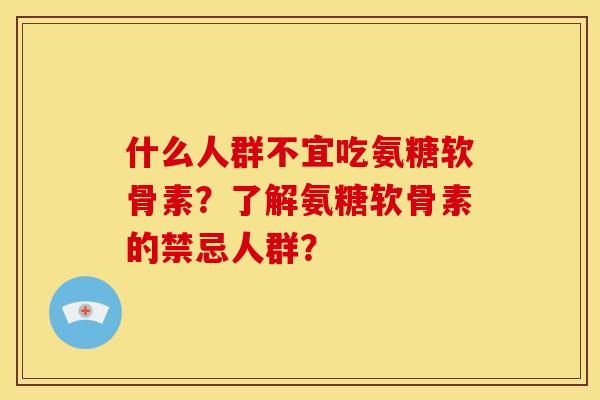 什么人群不宜吃氨糖软骨素?了解氨糖软骨素的禁忌人群? 什么人群不宜吃氨糖软骨素?了解氨糖软骨素的禁忌人群?