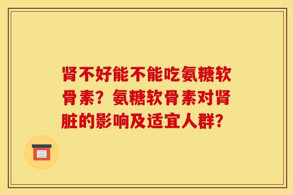 不好能不能吃氨糖软骨素?氨糖软骨素对脏的影响及适宜人群? 不好能不能吃氨糖软骨素?氨糖软骨素对脏的影响及适宜人群?