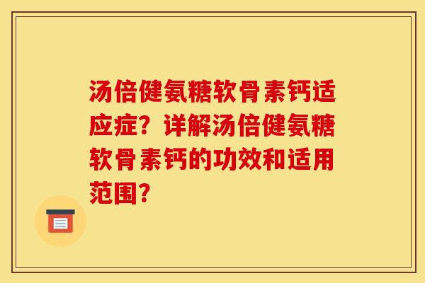 汤倍健氨糖软骨素钙适应症?详解汤倍健氨糖软骨素钙的功效和适用范围? 汤倍健氨糖软骨素钙适应症?详解汤倍健氨糖软骨素钙的功效和适用范围?