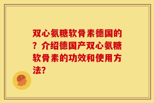 双心氨糖软骨素德国的?介绍德国产双心氨糖软骨素的功效和使用方法? 双心氨糖软骨素德国的?介绍德国产双心氨糖软骨素的功效和使用方法?