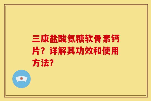 三康盐酸氨糖软骨素钙片？详解其功效和使用方法？