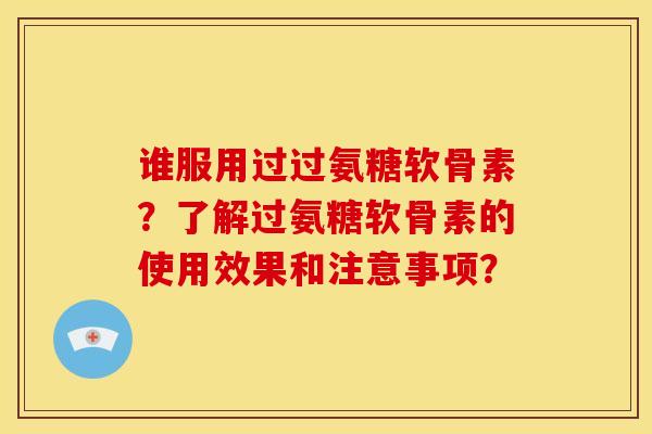 谁服用过过氨糖软骨素?了解过氨糖软骨素的使用效果和注意事项? 谁服用过过氨糖软骨素?了解过氨糖软骨素的使用效果和注意事项?