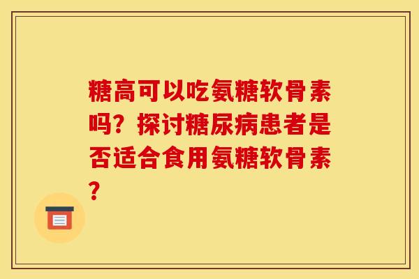 糖高可以吃氨糖软骨素吗?探讨患者是否适合食用氨糖软骨素? 糖高可以吃氨糖软骨素吗?探讨患者是否适合食用氨糖软骨素?