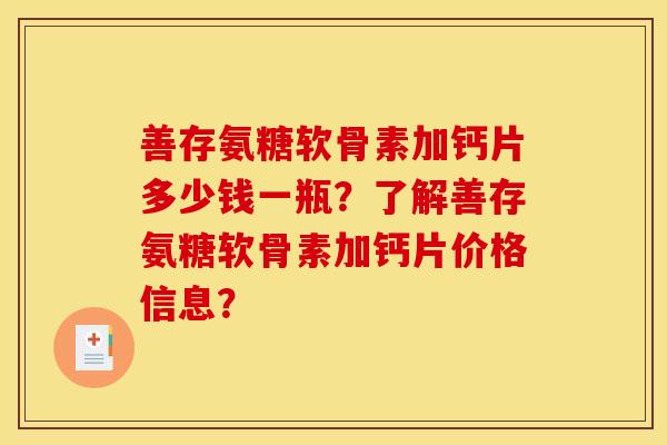 善存氨糖软骨素加钙片多少钱一瓶?了解善存氨糖软骨素加钙片价格信息? 善存氨糖软骨素加钙片多少钱一瓶?了解善存氨糖软骨素加钙片价格信息?