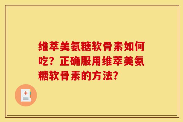 维萃美氨糖软骨素如何吃？正确服用维萃美氨糖软骨素的方法？