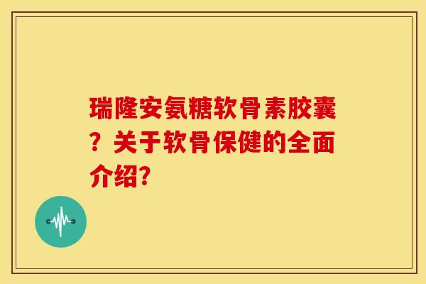 瑞隆安氨糖软骨素胶囊?关于软骨保健的全面介绍? 瑞隆安氨糖软骨素胶囊?关于软骨保健的全面介绍?