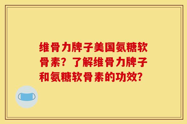 维骨力牌子美国氨糖软骨素?了解维骨力牌子和氨糖软骨素的功效? 维骨力牌子美国氨糖软骨素?了解维骨力牌子和氨糖软骨素的功效?