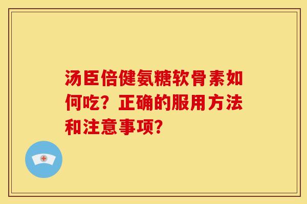 汤臣倍健氨糖软骨素如何吃?正确的服用方法和注意事项? 汤臣倍健氨糖软骨素如何吃?正确的服用方法和注意事项?