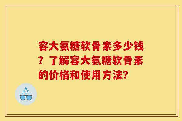 容大氨糖软骨素多少钱？了解容大氨糖软骨素的价格和使用方法？