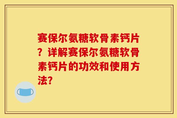 赛保尔氨糖软骨素钙片?详解赛保尔氨糖软骨素钙片的功效和使用方法? 赛保尔氨糖软骨素钙片?详解赛保尔氨糖软骨素钙片的功效和使用方法?