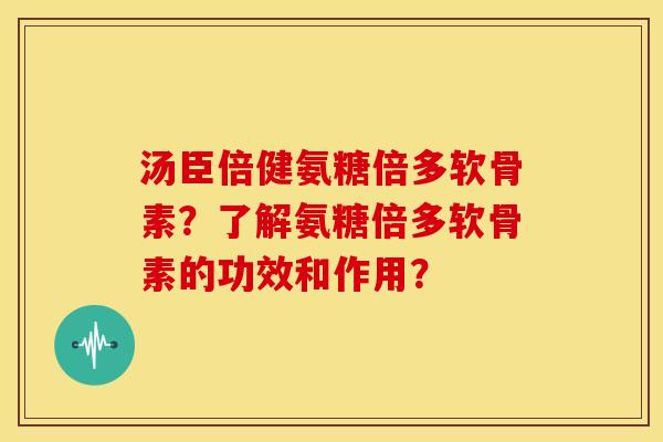汤臣倍健氨糖倍多软骨素?了解氨糖倍多软骨素的功效和作用? 汤臣倍健氨糖倍多软骨素?了解氨糖倍多软骨素的功效和作用?