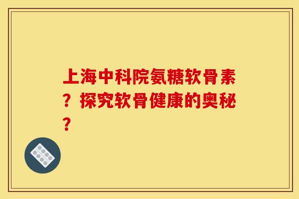 上海中科院氨糖软骨素？探究软骨健康的奥秘？