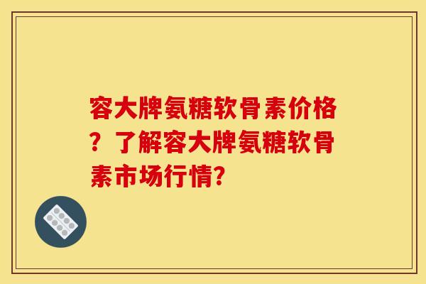 容大牌氨糖软骨素价格?了解容大牌氨糖软骨素市场行情? 容大牌氨糖软骨素价格?了解容大牌氨糖软骨素市场行情?