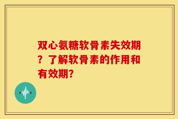 双心氨糖软骨素失效期?了解软骨素的作用和有效期? 双心氨糖软骨素失效期?了解软骨素的作用和有效期?