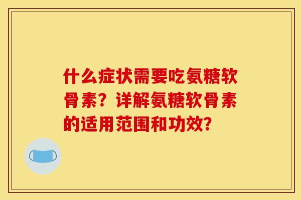 什么症状需要吃氨糖软骨素?详解氨糖软骨素的适用范围和功效? 什么症状需要吃氨糖软骨素?详解氨糖软骨素的适用范围和功效?