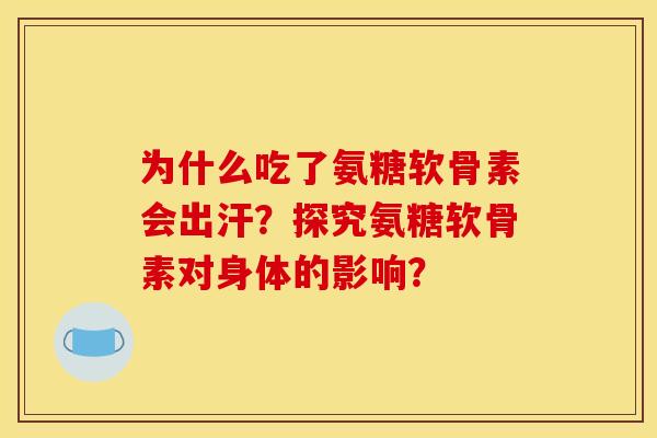 为什么吃了氨糖软骨素会出汗?探究氨糖软骨素对身体的影响? 为什么吃了氨糖软骨素会出汗?探究氨糖软骨素对身体的影响?