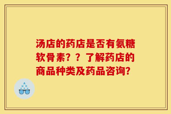 汤店的药店是否有氨糖软骨素??了解药店的商品种类及药品咨询? 汤店的药店是否有氨糖软骨素??了解药店的商品种类及药品咨询?