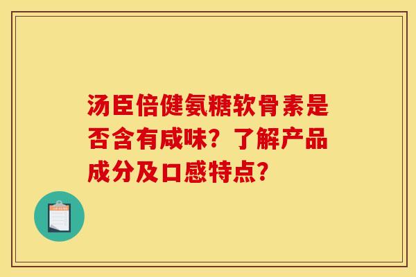 汤臣倍健氨糖软骨素是否含有咸味?了解产品成分及口感特点? 汤臣倍健氨糖软骨素是否含有咸味?了解产品成分及口感特点?