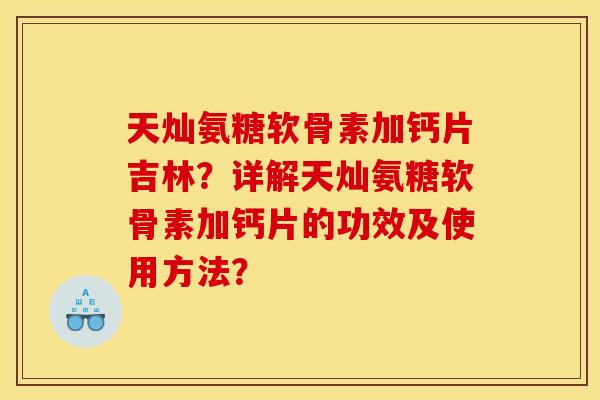 天灿氨糖软骨素加钙片吉林?详解天灿氨糖软骨素加钙片的功效及使用方法? 天灿氨糖软骨素加钙片吉林?详解天灿氨糖软骨素加钙片的功效及使用方法?