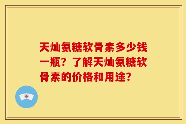 天灿氨糖软骨素多少钱一瓶？了解天灿氨糖软骨素的价格和用途？