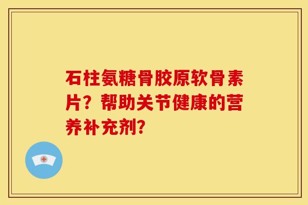石柱氨糖骨胶原软骨素片?帮助关节健康的营养补充剂? 石柱氨糖骨胶原软骨素片?帮助关节健康的营养补充剂?