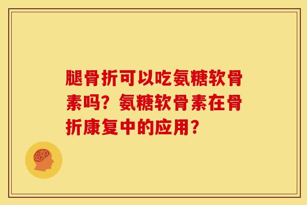 腿可以吃氨糖软骨素吗？氨糖软骨素在康复中的应用？