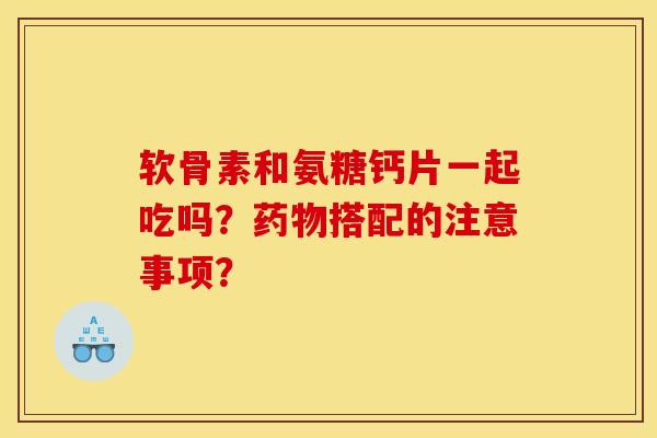 软骨素和氨糖钙片一起吃吗？搭配的注意事项？