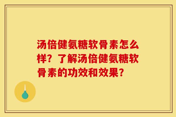 汤倍健氨糖软骨素怎么样?了解汤倍健氨糖软骨素的功效和效果? 汤倍健氨糖软骨素怎么样?了解汤倍健氨糖软骨素的功效和效果?