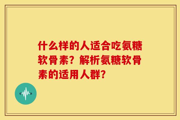 什么样的人适合吃氨糖软骨素?解析氨糖软骨素的适用人群? 什么样的人适合吃氨糖软骨素?解析氨糖软骨素的适用人群?