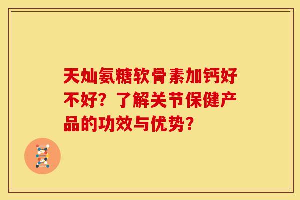 天灿氨糖软骨素加钙好不好?了解关节保健产品的功效与优势? 天灿氨糖软骨素加钙好不好?了解关节保健产品的功效与优势?