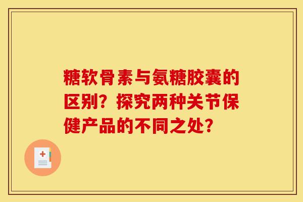 糖软骨素与氨糖胶囊的区别?探究两种关节保健产品的不同之处? 糖软骨素与氨糖胶囊的区别?探究两种关节保健产品的不同之处?
