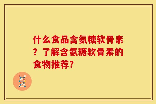 什么食品含氨糖软骨素？了解含氨糖软骨素的食物推荐？